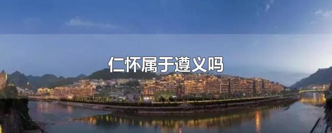 仁怀属于遵义吗 仁怀属于遵义吗