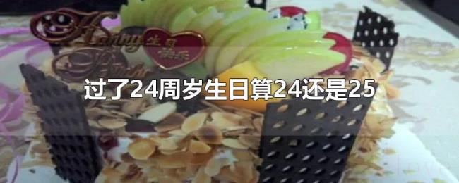 过了24周岁生日算24还是25 过了24周岁生日算24还是25