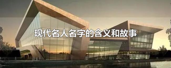 现代名人名字的含义和故事 现代名人名字的含义和故事