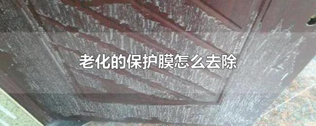 老化的保护膜怎么去除 老化的保护膜怎么去除
