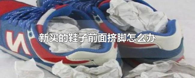 新买的鞋子前面挤脚怎么办 新买的鞋子前面挤脚怎么办