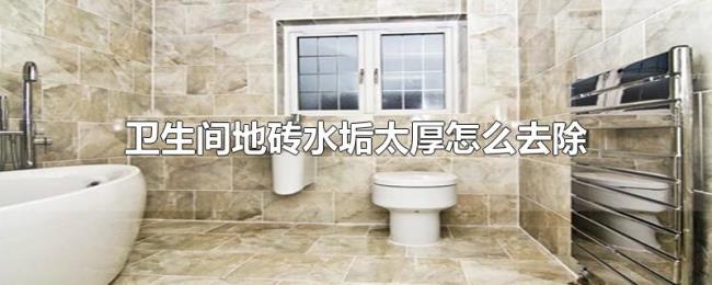 卫生间地砖水垢太厚怎么去除 卫生间地砖水垢太厚怎么去除