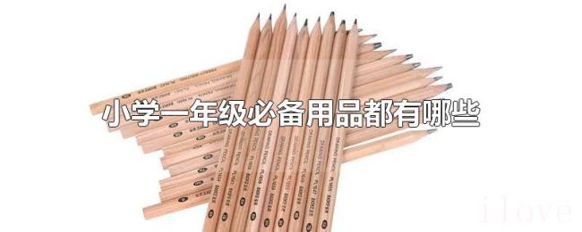 小学一年级必备用品都有哪些 小学一年级必备用品都有哪些