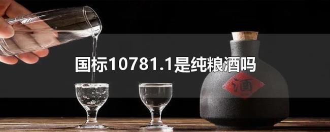 国标10781.1是纯粮酒吗 国标10781.1是纯粮酒吗