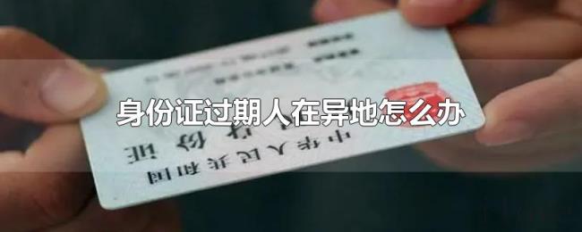 身份证过期人在异地怎么办 身份证过期人在异地怎么办