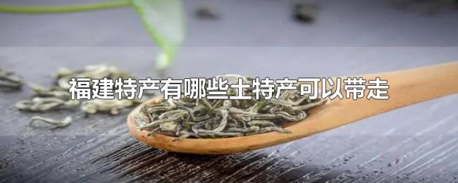 福建特产有哪些土特产可以带走 福建特产有哪些土特产可以带走