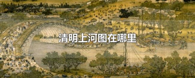 清明上河图在哪里 清明上河图在哪里