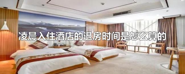 凌晨入住酒店的退房时间是怎么算的 凌晨入住酒店的退房时间是怎么算的