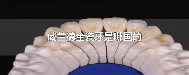 威兰德全瓷牙是哪国的 威兰德全瓷牙是哪国的