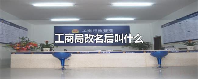 工商局改名后叫什么 工商局改名后叫什么