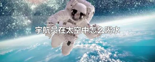 宇航员在太空中怎么喝水 宇航员在太空中怎么喝水
