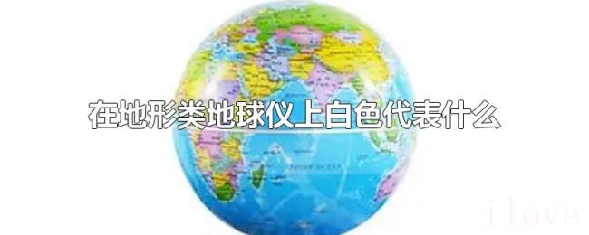在地形类地球仪上白色代表什么