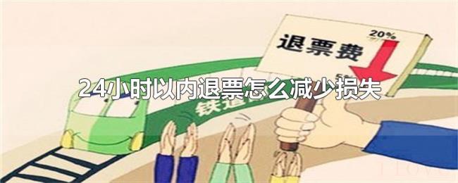 24小时以内退票怎么减少损失 24小时以内退票怎么减少损失