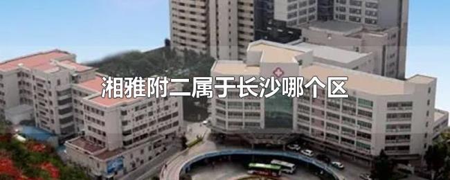 湘雅附二属于长沙哪个区 湘雅附二属于长沙哪个区