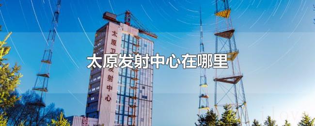 太原发射中心在哪里 太原发射中心在哪里