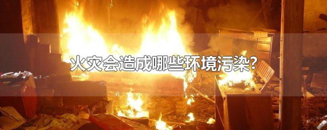 火灾会造成哪些环境污染?