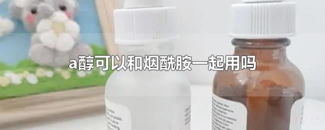a醇可以和烟酰胺一起用吗 a醇可以和烟酰胺一起用吗