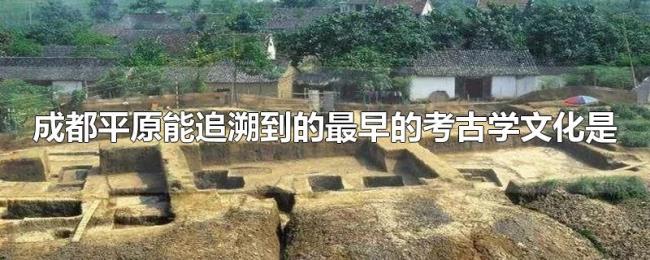 成都平原能追溯到的最早的考古学文化是