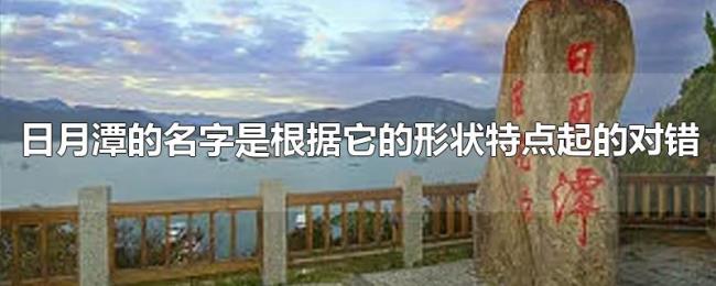 日月潭的名字是根据它的形状特点起的对错