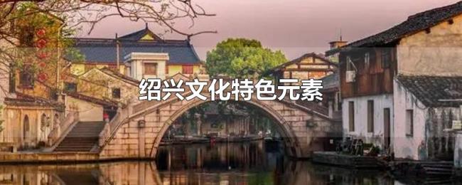 绍兴文化特色元素 绍兴文化特色元素