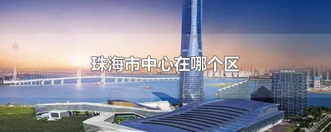 珠海市中心在哪个区 珠海市中心在哪个区
