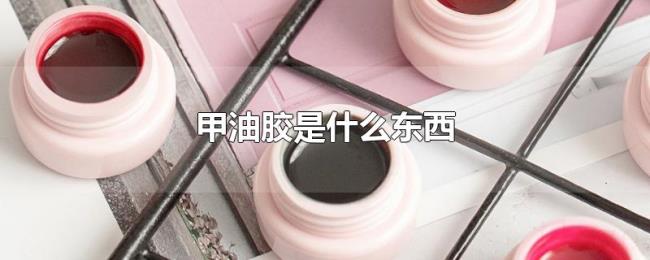 甲油胶是什么东西 甲油胶是什么东西