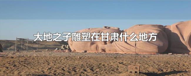 大地之子雕塑在甘肃什么地方