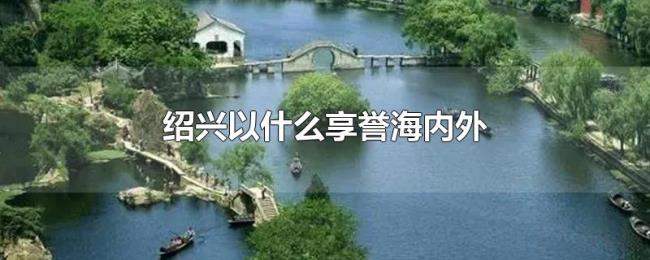 绍兴以什么享誉海内外