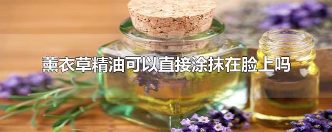 薰衣草精油可以直接涂抹在脸上吗 薰衣草精油可以直接涂抹在脸上吗