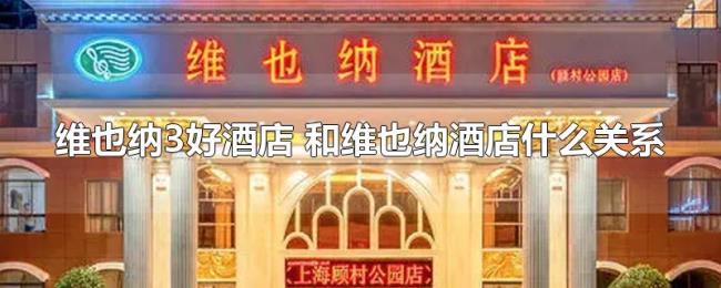 维也纳3好酒店(和维也纳酒店什么关系) 维也纳3好酒店(和维也纳酒店什么关系)
