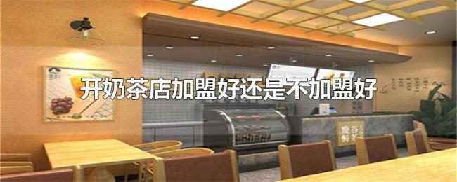开奶茶店加盟好还是不加盟好 开奶茶店加盟好还是不加盟好