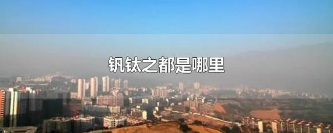 钒钛之都是哪里 钒钛之都是哪里