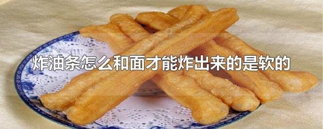 炸油条怎么和面才能炸出来的是软的 炸油条怎么和面才能炸出来的是软的