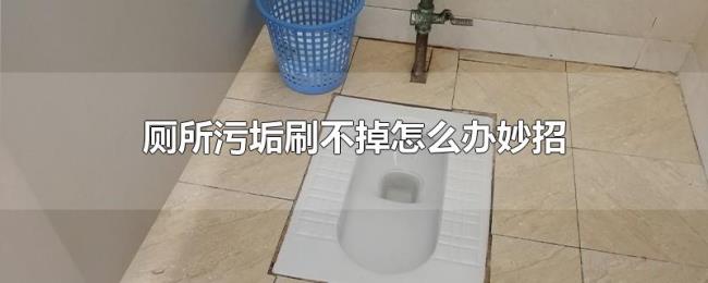 厕所污垢刷不掉怎么办妙招 厕所污垢刷不掉怎么办妙招