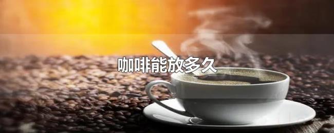 咖啡能放多久 咖啡能放多久
