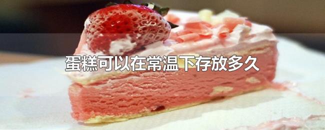 蛋糕可以在常温下存放多久 蛋糕可以在常温下存放多久