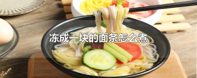 冻成一块的面条怎么煮 冻成一块的面条怎么煮