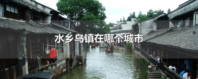水乡乌镇在哪个城市