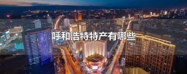 呼和浩特特产有哪些 呼和浩特特产有哪些
