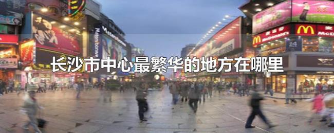 长沙市中心最繁华的地方在哪里 长沙市中心最繁华的地方在哪里