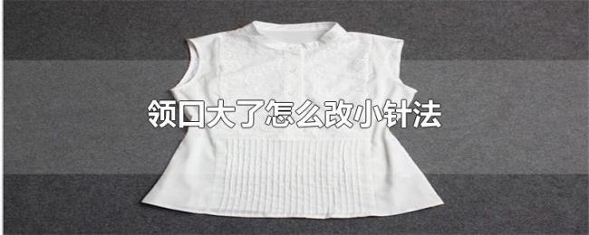 领口大了怎么改小针法 领口大了怎么改小针法