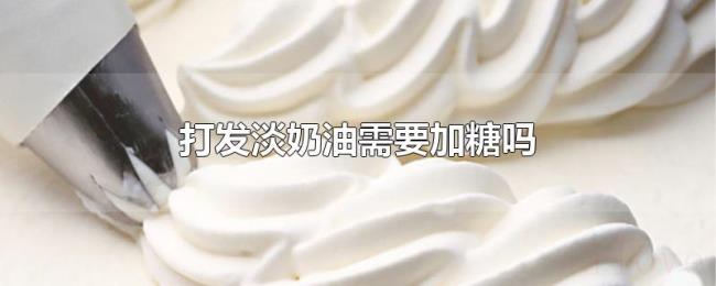打发淡奶油需要加糖吗 打发淡奶油需要加糖吗