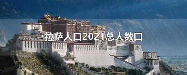 拉萨人口2021总人数口 拉萨人口2021总人数口