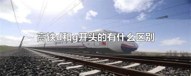 高铁d和g开头的有什么区别 高铁d和g开头的有什么区别