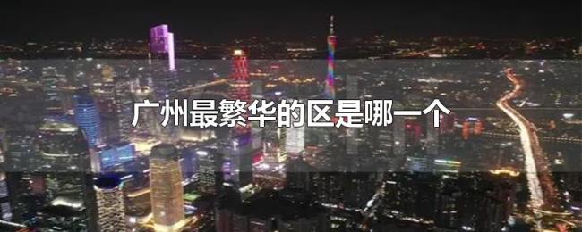 广州最繁华的区是哪一个 广州最繁华的区是哪一个
