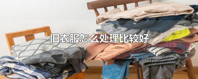 旧衣服怎么处理比较好 旧衣服怎么处理比较好