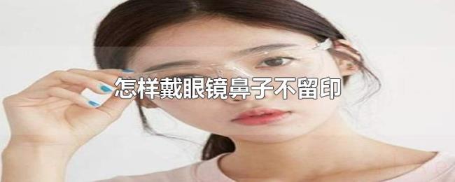 怎样戴眼镜鼻子不留印 怎样戴眼镜鼻子不留印