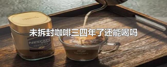 未拆封咖啡三四年了还能喝吗 未拆封咖啡三四年了还能喝吗