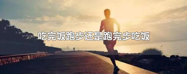 吃完饭跑步还是跑完步吃饭 吃完饭跑步还是跑完步吃饭