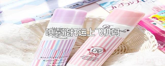 喷雾能托运上飞机吗 喷雾能托运上飞机吗